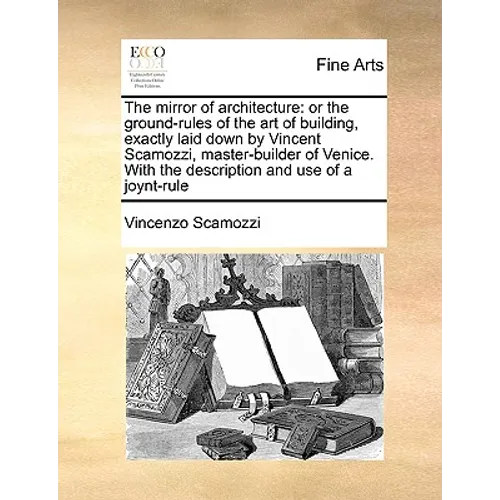 The Mirror of Architecture: Or the Ground-Rules of the Art of Building, Exactly Laid Down by Vincent Scamozzi, Master-Builder of Venice. with the - Paperback