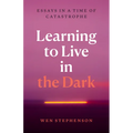 Learning to Live in the Dark: Essays in a Time of Catastrophe - Hardcover