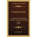 Looking Unto Jesus: A View Of The Everlasting Gospel, Or The Soul's Eyeing Of Jesus (1832) - Hardcover