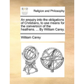 An Enquiry Into the Obligations of Christians, to Use Means for the Conversion of the Heathens. ... by William Carey. - Paperback