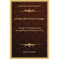 Living Life to Live it Longer: A Study in Orthobionomics, Orthopathy and Healthful Living - Hardcover