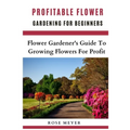 Profitable Flower Gardening For Beginners: Flower Gardener's Guide To Growing Flowers For Profit - Paperback