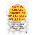 How to Create Societies for Human Wellbeing: Through Public Policy and Social Change - Paperback