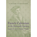 French Calvinism in the Sixteenth Century: A History in Biography - Paperback
