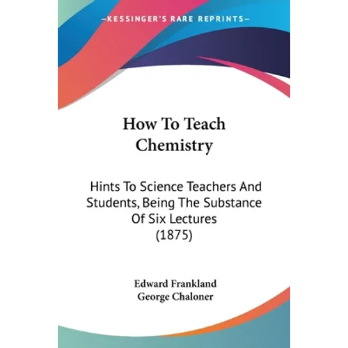 How To Teach Chemistry: Hints To Science Teachers And Students, Being The Substance Of Six Lectures (1875) - Paperback