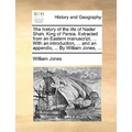 The History of the Life of Nader Shah, King of Persia. Extracted from an Eastern Manuscript, ... with an Introduction, ... and an Appendix, ... by Wil - Paperback