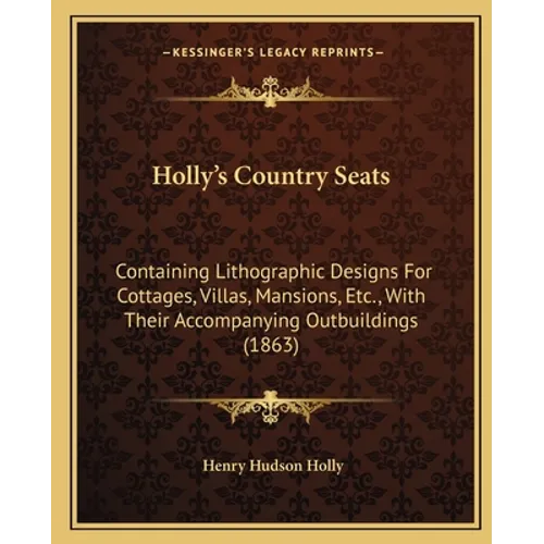 Holly's Country Seats: Containing Lithographic Designs For Cottages, Villas, Mansions, Etc., With Their Accompanying Outbuildings (1863) - Paperback