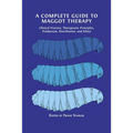 A Complete Guide to Maggot Therapy: Clinical Practice, Therapeutic Principles, Production, Distribution, and Ethics - Paperback