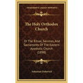 The Holy Orthodox Church: Or The Ritual, Services, And Sacraments Of The Eastern Apostolic Church (1898) - Hardcover