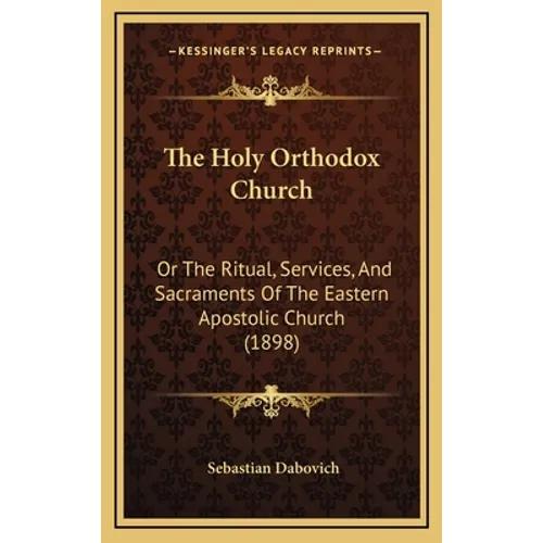 The Holy Orthodox Church: Or The Ritual, Services, And Sacraments Of The Eastern Apostolic Church (1898) - Hardcover
