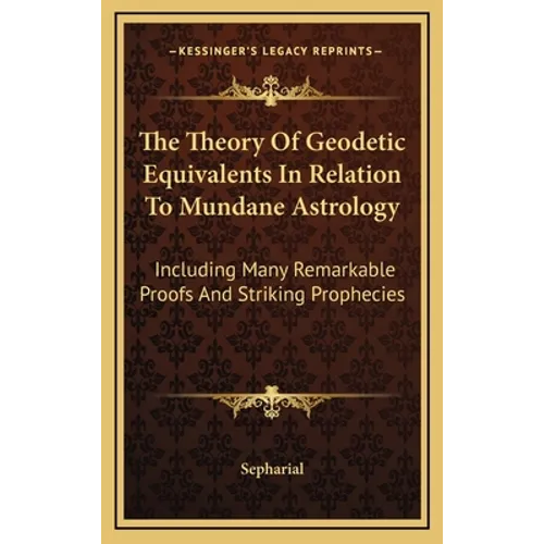 The Theory Of Geodetic Equivalents In Relation To Mundane Astrology: Including Many Remarkable Proofs And Striking Prophecies - Hardcover