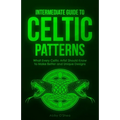 Intermediate Guide to Celtic Patterns: What Every Celtic Artist Should Know to Make Better and Unique Designs - Paperback