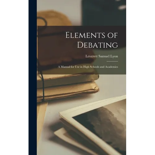 Elements of Debating: A Manual for Use in High Schools and Academies - Hardcover