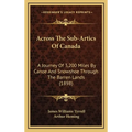 Across The Sub-Artics Of Canada: A Journey Of 3,200 Miles By Canoe And Snowshoe Through The Barren Lands (1898) - Hardcover