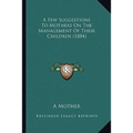 A Few Suggestions To Mothers On The Management Of Their Children (1884) - Paperback