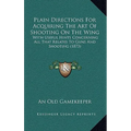 Plain Directions For Acquiring The Art Of Shooting On The Wing: With Useful Hints Concerning All That Relates To Guns And Shooting (1873) - Hardcover