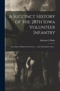 A Succinct History of the 28th Iowa Volunteer Infantry: From Date of Muster Into Service ... to Its Final Muster out ... - Paperback