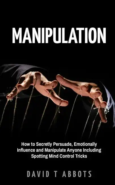 Manipulation: How to Secretly Persuade, Emotionally Influence and Manipulate Anyone Including Spotting Mind Control Tricks - Paperback