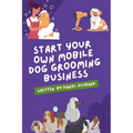 Starting a Mobile Dog Grooming Business: The Essential Guide - Paperback