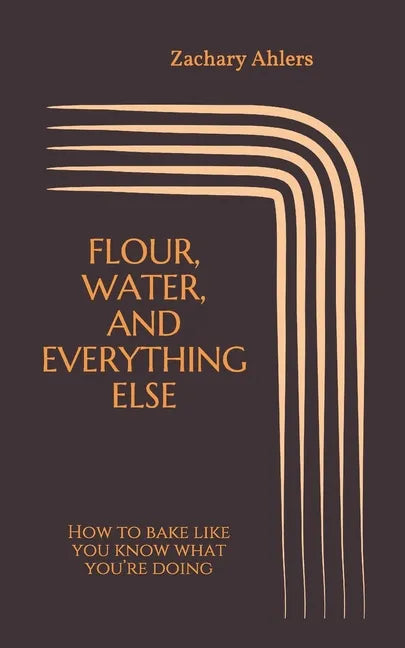 Flour, Water, and Everything Else: How to bake like you know what you're doing - Paperback