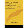 History Of Sonoma County V2: Including Its Geology, Topography, Mountains, Valleys And Streams (1879) - Paperback