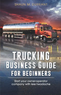 Trucking Business Guide for Beginners: Start Your Owner-Operator Company With Less Headache - Paperback