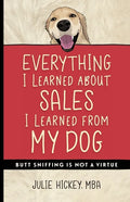 Everything I Learned About Sales I Learned From My Dog: Butt Sniffing Is Not a Virtue - Paperback