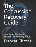 The Concussion Recovery Guide: How To Aid The Brain Through The Recovery Process - Paperback