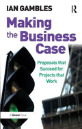Making the Business Case: Proposals that Succeed for Projects that Work - Paperback