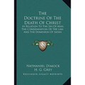 The Doctrine Of The Death Of Christ: In Relation To The Sin Of Man, The Condemnation Of The Law, And The Dominion Of Satan - Paperback