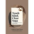 Teach Kind, Clear Yoga: A Guide for Practitioners and Teachers - Paperback