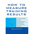 How to Measure Training Results: A Practical Guide to Tracking the Six Key Indicators - Hardcover