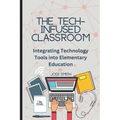 The Tech-Infused Classroom: Integrating Technology into Elementary Education: A Practical Guide for Elementary Teachers and Innovative Tools for Today - Paperback