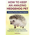 How to Keep an Amazing Hedgehog Pet. Featuring 'The African Pygmy Hedgehog' !!: Everything you Need to Know, Including, Hedgehog Facts, Food, Cages, H - Paperback