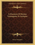 A Discourse Of Hermes Trismegistus To Asclepius - Paperback