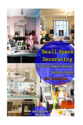 Small Space Decorating: 35 Genius Space-Saving Design Ideas For Your Home: (small space decorating, small space organizing, small house living - Paperback