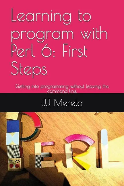 Learning to Program with Perl 6: First Steps: Getting Into Programming Without Leaving the Command Line. - Paperback