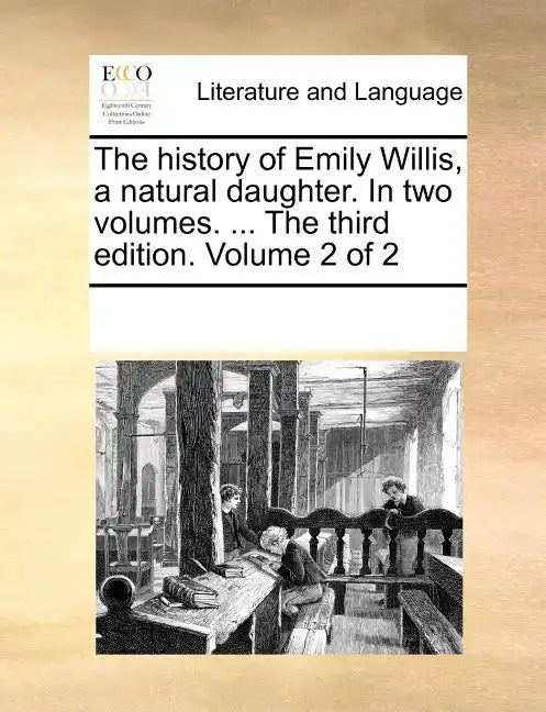 The History of Emily Willis, a Natural Daughter. in Two Volumes. ... the Third Edition. Volume 2 of 2 - Paperback