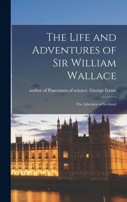The Life and Adventures of Sir William Wallace: the Liberator of Scotland - Hardcover