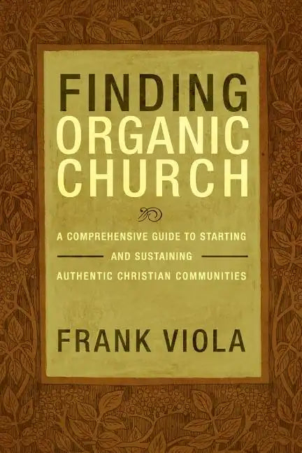 Finding Organic Church: A Comprehensive Guide to Starting and Sustaining Authentic Christian Communities - Paperback
