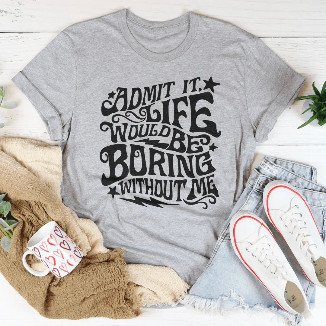 Admit It Life Would Be Boring Without Me Tee