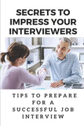 Secrets To Impress Your Interviewers: Tips To Prepare For A Successful Job Interview: How To Prepare For An Interview - Paperback