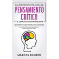 Guia para principiantes acerca del Pensamiento Crítico y el cómo Solucionar problemas: ¡Conviértase en un mejor pensador crítico y solucionador de pro - Hardcover