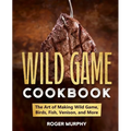 The Wild Game Cookbook: The Art of Making Wild Game, Birds, Fish, Venison, and More - Paperback