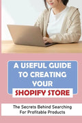 A Useful Guide To Creating Your Shopify Store: The Secrets Behind Searching For Profitable Products: Guide For Beginner Shopify - Paperback