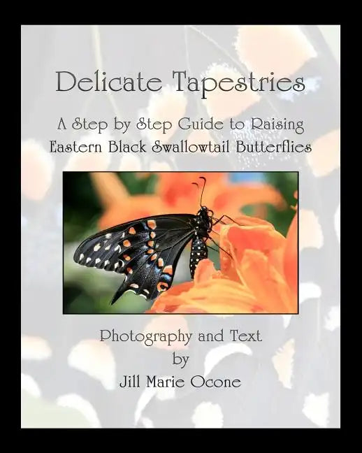 Delicate Tapestries: A Step by Step Guide to Raising Eastern Black Swallowtail Butterflies - Paperback