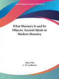 What Masonry Is and Its Objects; Ancient Ideals in Modern Masonry - Paperback
