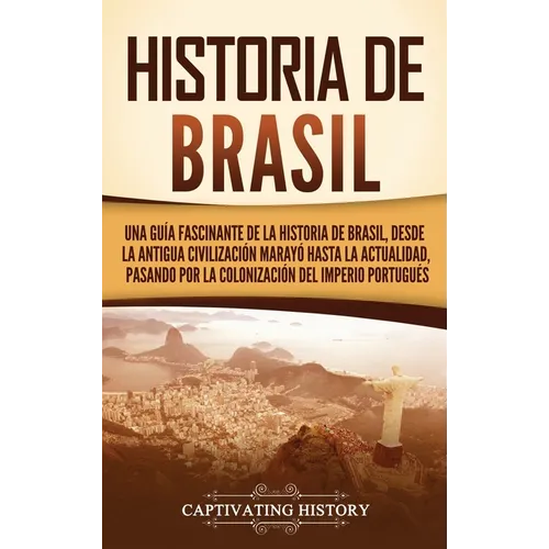 Historia de Brasil: Una guía fascinante de la historia de Brasil, desde la antigua civilización marayó hasta la actualidad, pasando por la colonizació - Hardcover
