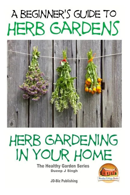 A Beginners Guide to Herb Gardens: Herb Gardening in Your Home - Paperback