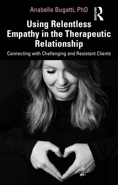 Using Relentless Empathy in the Therapeutic Relationship: Connecting with Challenging and Resistant Clients - Paperback